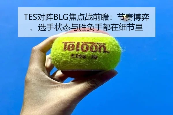 TES对阵BLG焦点战前瞻：节奏博弈、选手状态与胜负手都在细节里