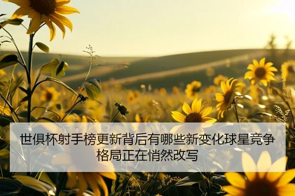 世俱杯射手榜更新背后有哪些新变化球星竞争格局正在悄然改写